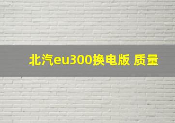 北汽eu300换电版 质量